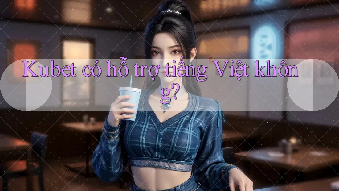 Kubet có hỗ trợ tiếng Việt không? Kubet có hỗ trợ tiếng Việt không?