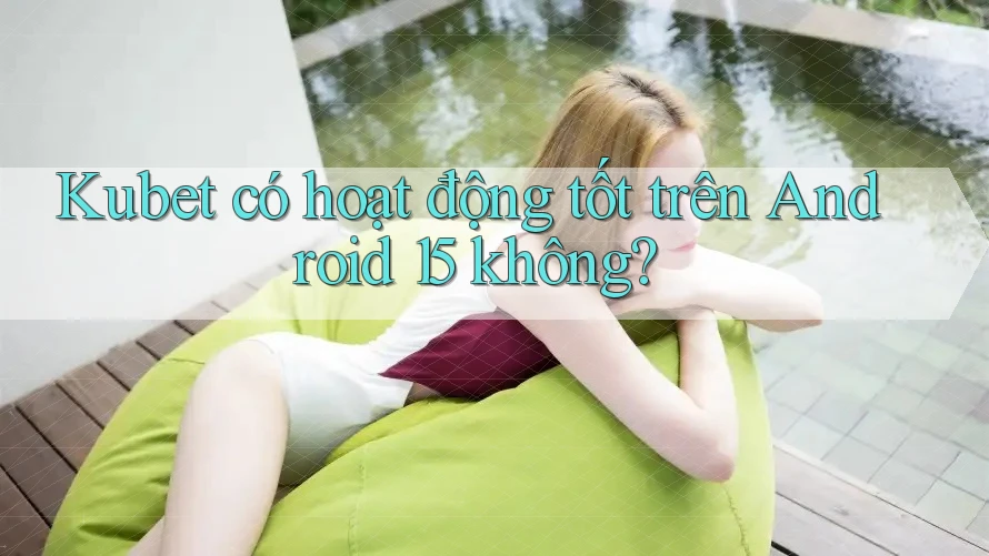 Kubet có hoạt động tốt trên Android 15 không? Kubet có hoạt động tốt trên Android 15 không?