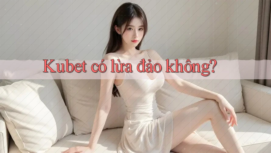 Kubet có lừa đảo không? Kubet có lừa đảo không?