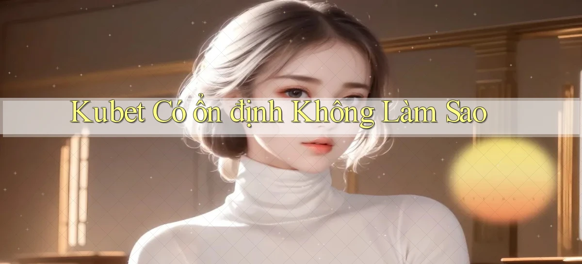 kubet có ổn định không làm sao