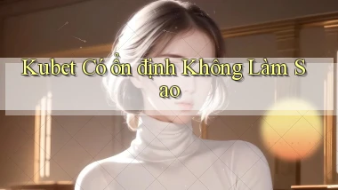 kubet có ổn định không làm sao