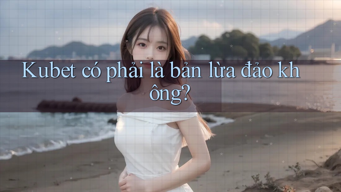 Kubet có phải là bản lừa đảo không? Kubet có phải là bản lừa đảo không?