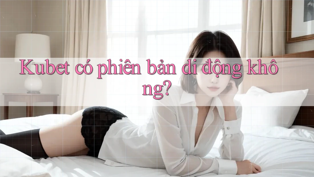 Kubet có phiên bản di động không? Kubet có phiên bản di động không?