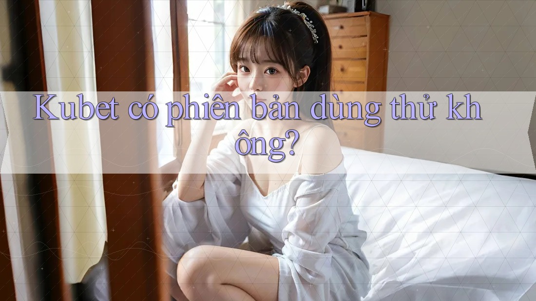 Kubet có phiên bản dùng thử không? Kubet có phiên bản dùng thử không?