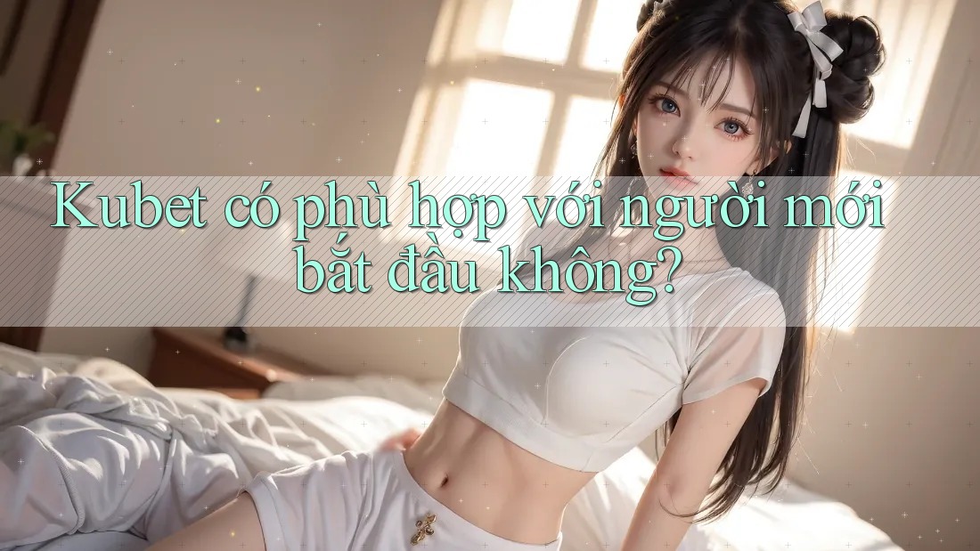 Kubet có phù hợp với người mới bắt đầu không? Kubet có phù hợp với người mới bắt đầu không?