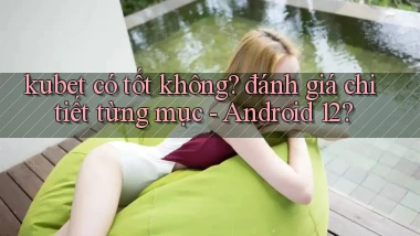 kubet có tốt không đánh giá chi tiết từng mục   Android 12
