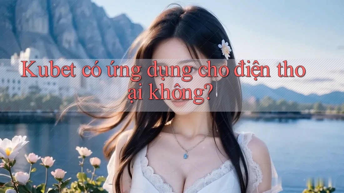 Kubet có ứng dụng cho điện thoại không? Kubet có ứng dụng cho điện thoại không?