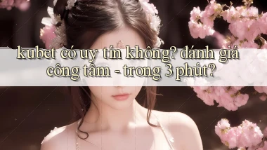 kubet có uy tín không đánh giá công tâm   trong 3 phút