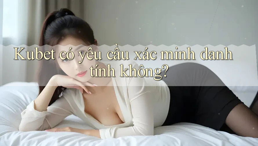 Kubet có yêu cầu xác minh danh tính không? Kubet có yêu cầu xác minh danh tính không?
