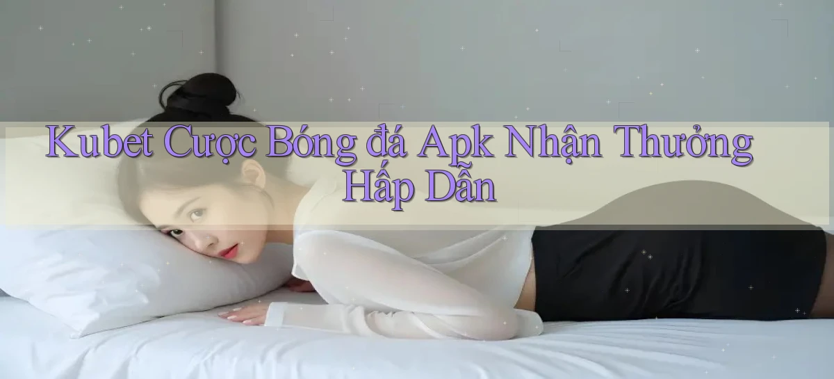 kubet  cược bóng đá apk nhận thưởng hấp dẫn