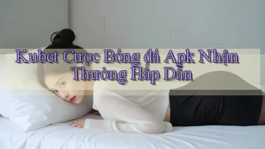 kubet  cược bóng đá apk nhận thưởng hấp dẫn