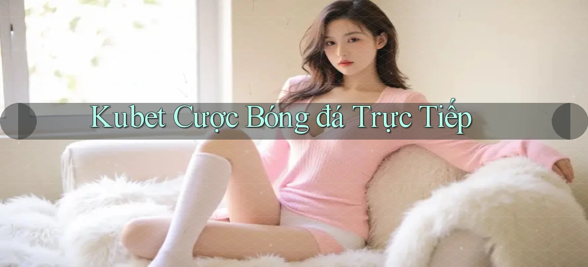 kubet  cược bóng đá trực tiếp