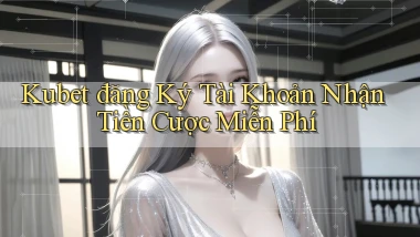 kubet  đăng ký tài khoản nhận tiền cược miễn phí