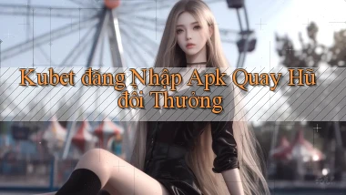 kubet  đăng nhập apk quay hũ đổi thưởng