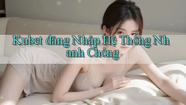 kubet  đăng nhập hệ thống nhanh chóng