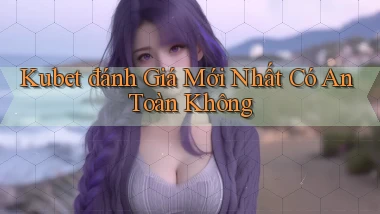 kubet đánh giá mới nhất có an toàn không