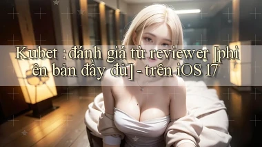 Kubet đánh giá từ reviewer [phiên bản đầy đủ]   trên iOS 17