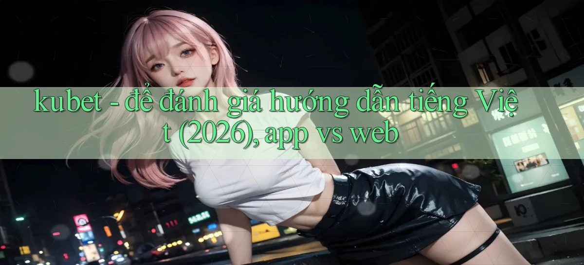 kubet   để đánh giá hướng dẫn tiếng Việt (2026), app vs web