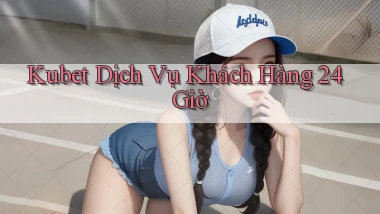 kubet Dịch vụ khách hàng 24 giờ