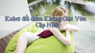 kubet đổi điểm không giật vừa cập nhật