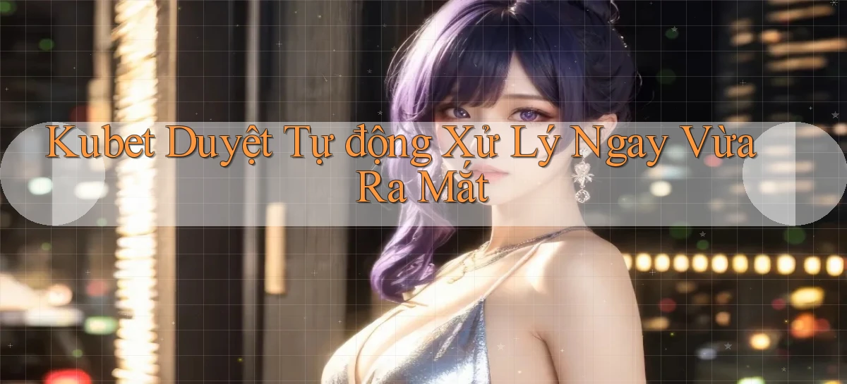 kubet duyệt tự động xử lý ngay vừa ra mắt