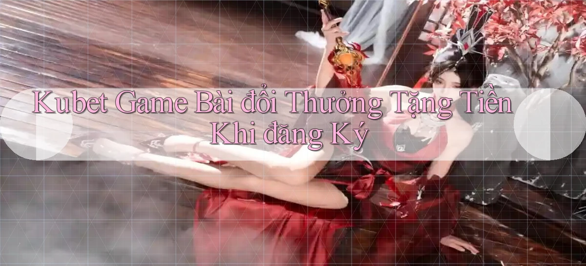 kubet  game bài đổi thưởng tặng tiền khi đăng ký