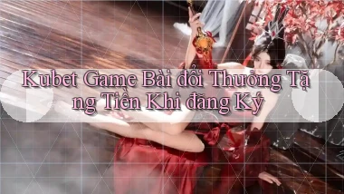 kubet  game bài đổi thưởng tặng tiền khi đăng ký