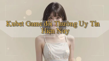kubet  game đổi thưởng uy tín hiện nay