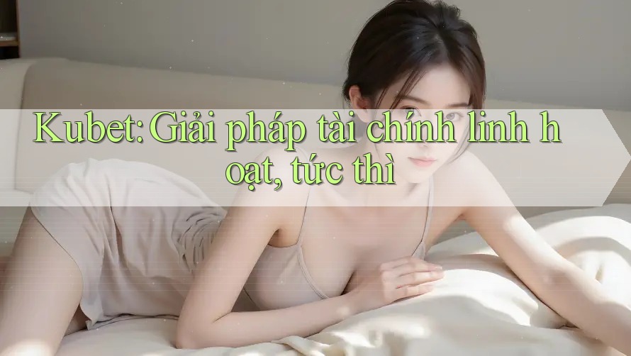 Kubet: Giải pháp tài chính linh hoạt, tức thì Kubet: Giải pháp tài chính linh hoạt, tức thì