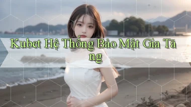kubet  hệ thống bảo mật gia tăng