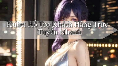 kubet  hỗ trợ khách hàng trực tuyến nhanh