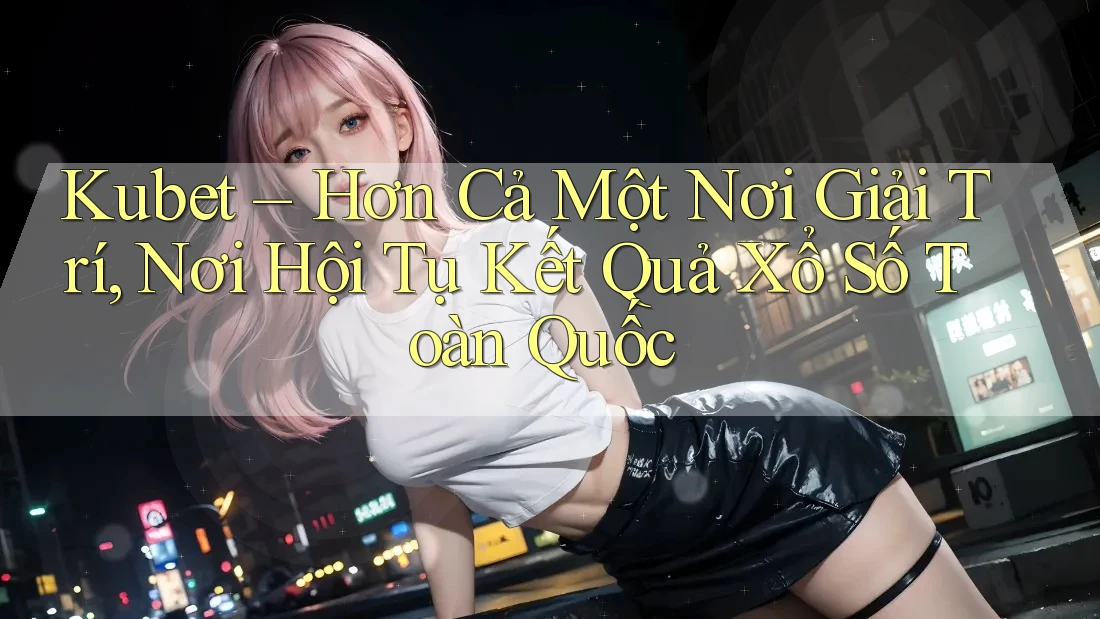 Kubet – Hơn Cả Một Nơi Giải Trí, Nơi Hội Tụ Kết Quả Xổ Số Toàn Quốc Kubet – Hơn Cả Một Nơi Giải Trí, Nơi Hội Tụ Kết Quả Xổ Số Toàn Quốc