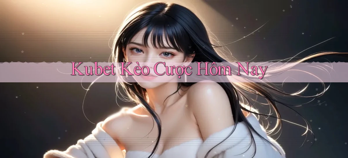 kubet  kèo cược hôm nay