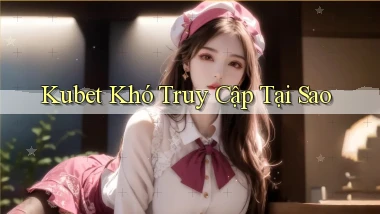 kubet khó truy cập tại sao