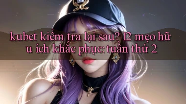kubet kiểm tra lại sau 12 mẹo hữu ích khắc phục tuần thứ 2