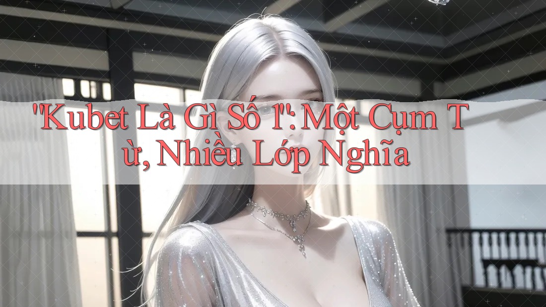 “Kubet Là Gì Số 1”: Một Cụm Từ, Nhiều Lớp Nghĩa