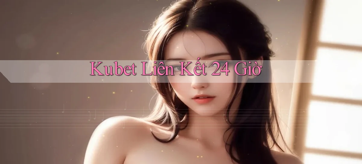 kubet liên kết 24 giờ