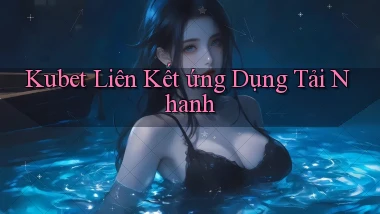 kubet  liên kết ứng dụng tải nhanh