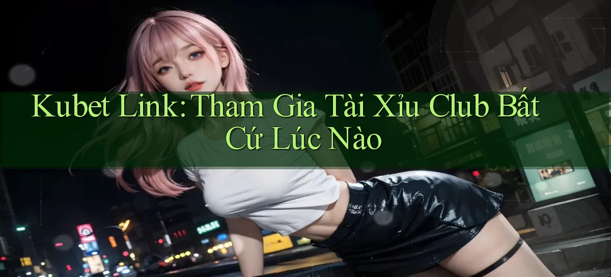 kubet  link tham gia tài xỉu club bất cứ lúc nào