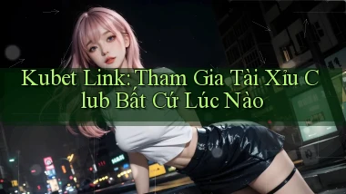 kubet  link tham gia tài xỉu club bất cứ lúc nào