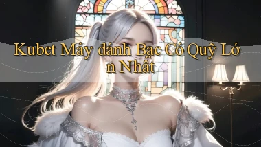 kubet  máy đánh bạc có quỹ lớn nhất