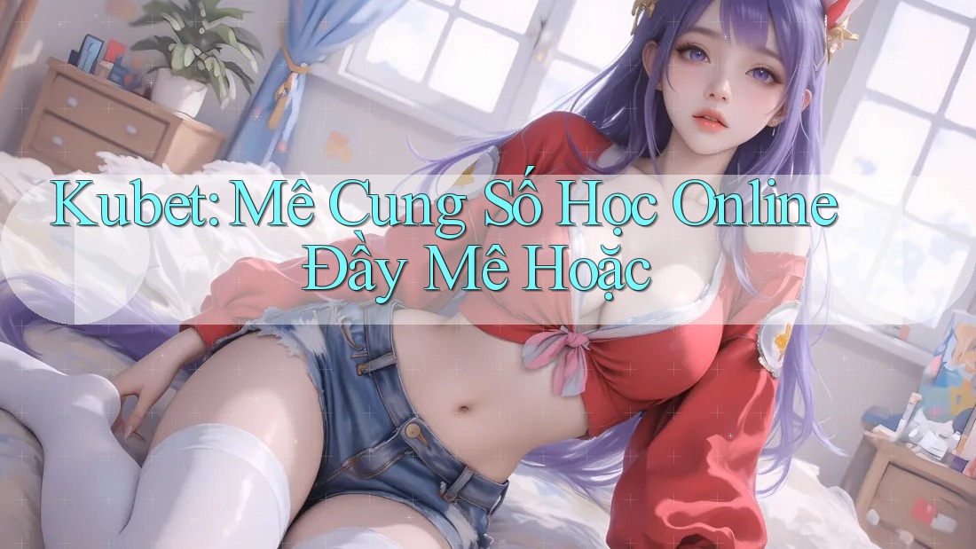 Kubet: Mê Cung Số Học Online Đầy Mê Hoặc Kubet: Mê Cung Số Học Online Đầy Mê Hoặc
