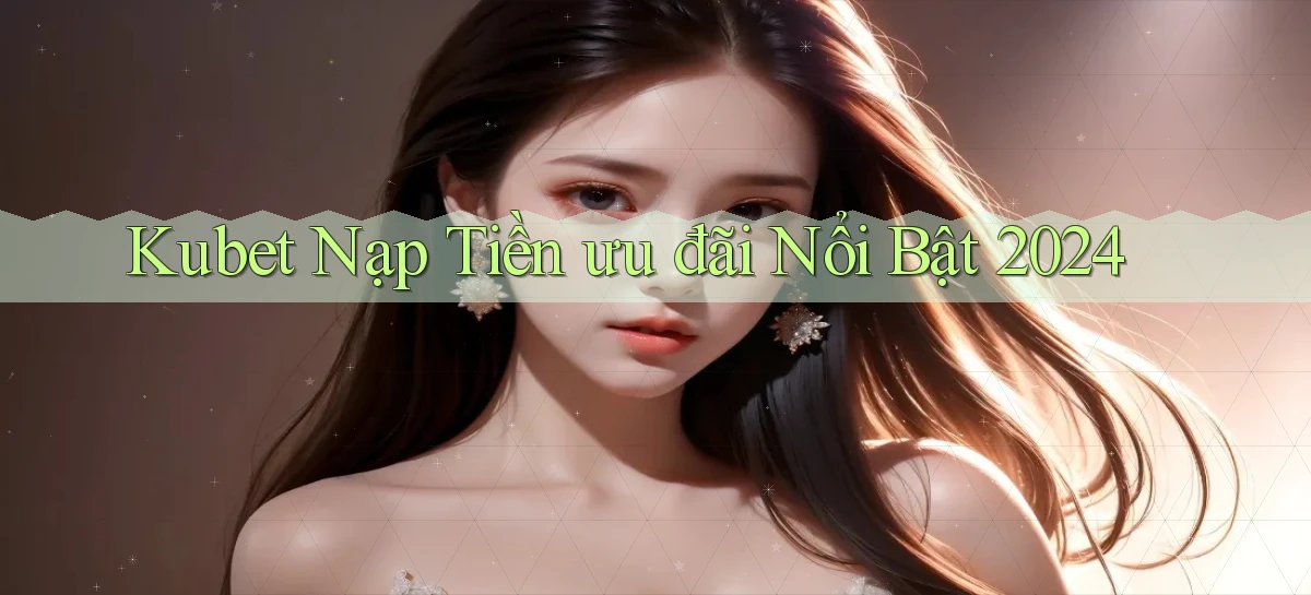 kubet nạp tiền ưu đãi nổi bật 2024