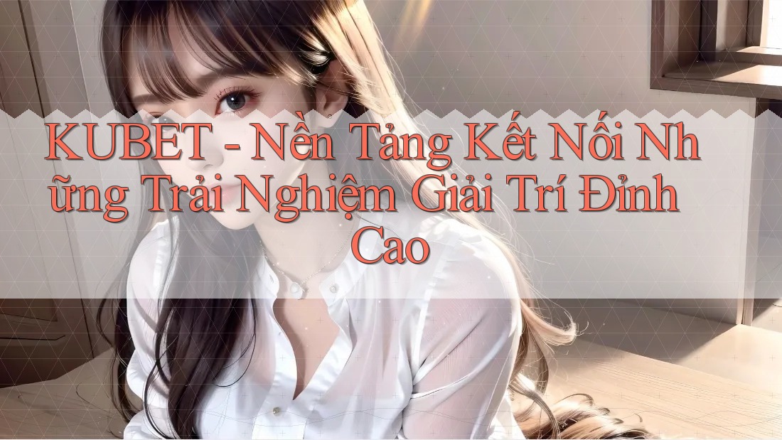 KUBET - Nền Tảng Kết Nối Những Trải Nghiệm Giải Trí Đỉnh Cao KUBET - Nền Tảng Kết Nối Những Trải Nghiệm Giải Trí Đỉnh Cao