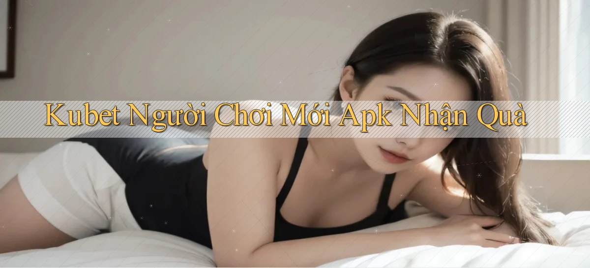 kubet  người chơi mới apk nhận quà