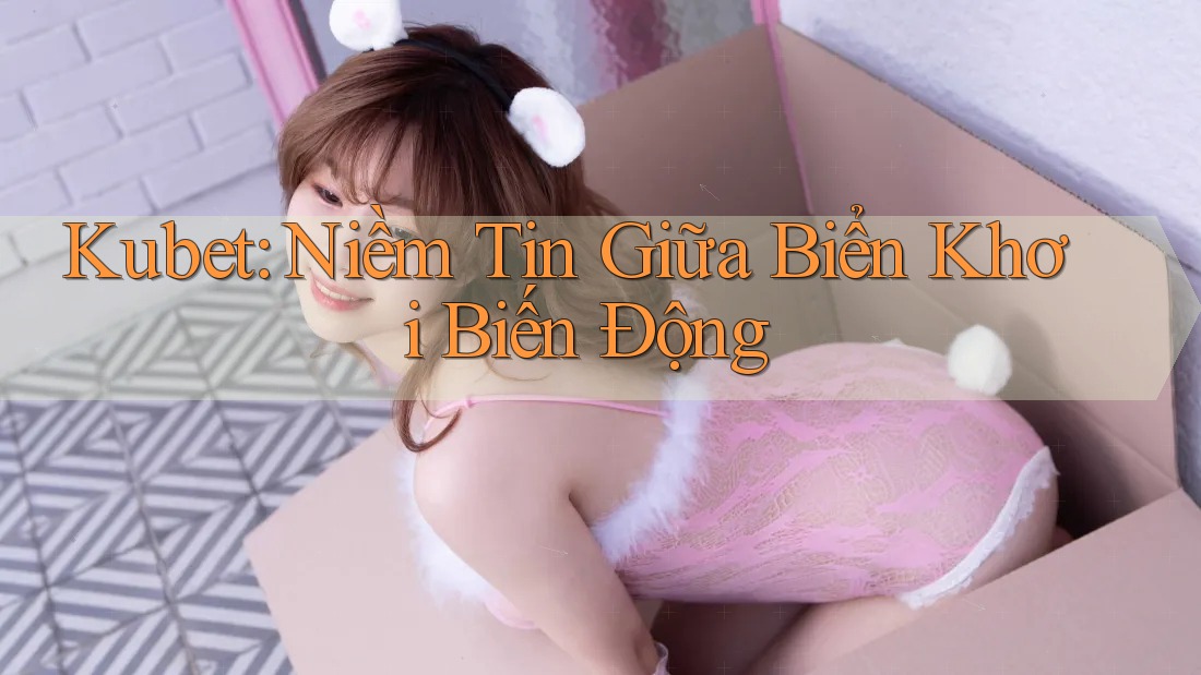 Kubet: Niềm Tin Giữa Biển Khơi Biến Động Kubet: Niềm Tin Giữa Biển Khơi Biến Động
