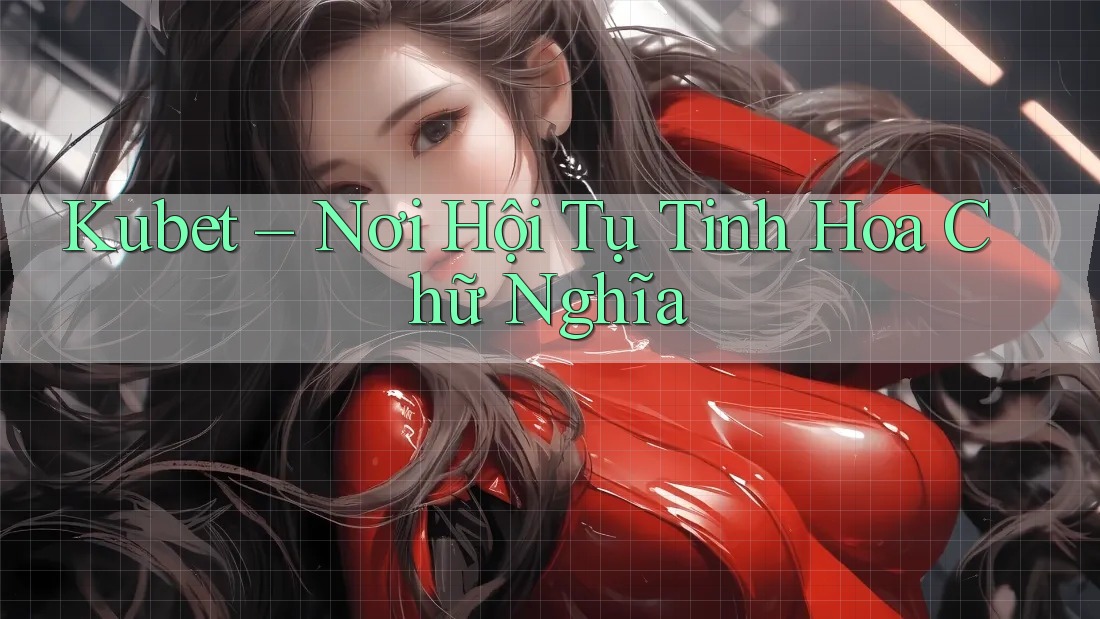 Kubet – Nơi Hội Tụ Tinh Hoa Chữ Nghĩa Kubet – Nơi Hội Tụ Tinh Hoa Chữ Nghĩa