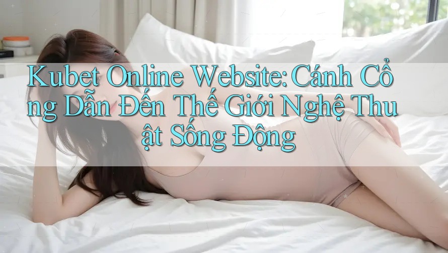 Kubet Online Website: Cánh Cổng Dẫn Đến Thế Giới Nghệ Thuật Sống Động Kubet Online Website: Cánh Cổng Dẫn Đến Thế Giới Nghệ Thuật Sống Động