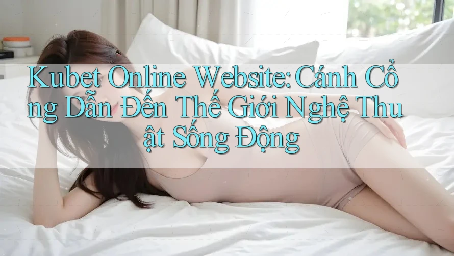 Kubet Online Website: Cánh Cổng Dẫn Đến Thế Giới Nghệ Thuật Sống Động Kubet Online Website: Cánh Cổng Dẫn Đến Thế Giới Nghệ Thuật Sống Động