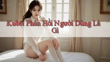 kubet phản hồi người dùng là gì